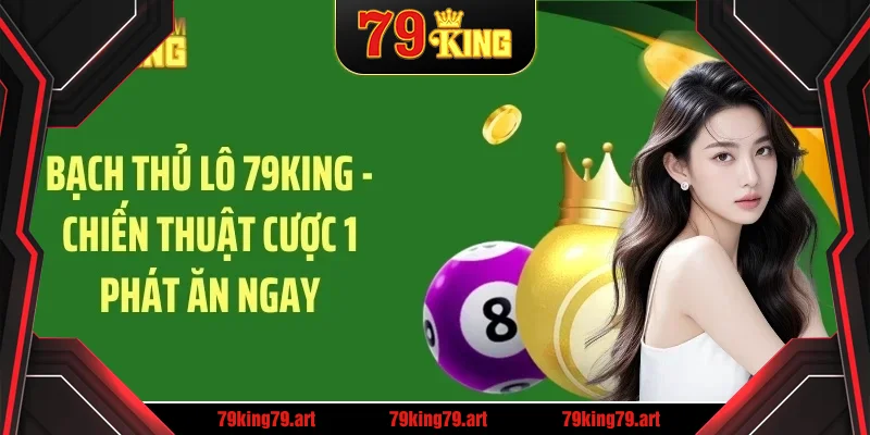 Bạch thủ lô 79king hướng dẫn chiến thuật cược 1 phát ăn ngay