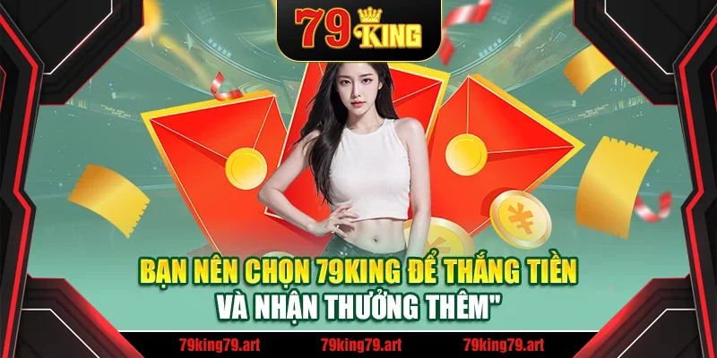 Bạn nên chọn 79King để thắng tiền và nhận thưởng thêm