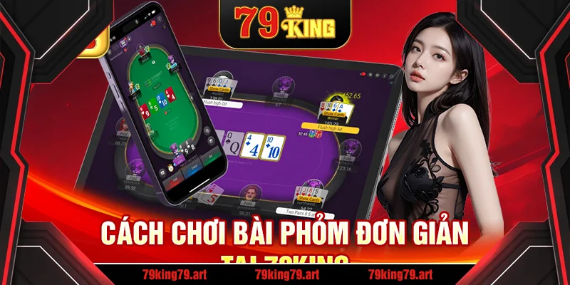 Cách chơi bài Phỏm đơn giản tại 79King