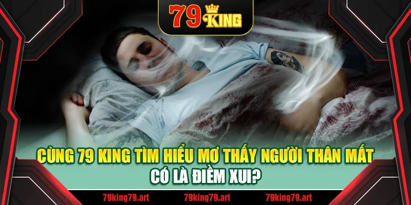 Cùng 79 King tìm hiểu mơ thấy người thân mất có là điềm xui?